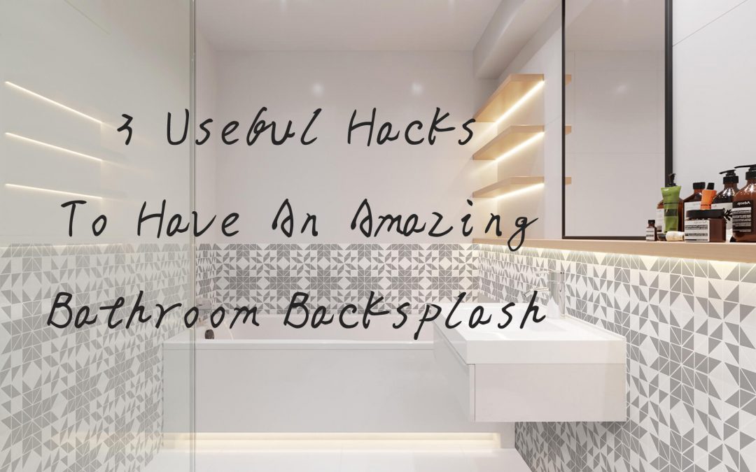 3 Useful Hacks To Have An Amazing Bathroom Backsplash